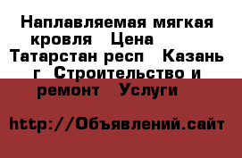 Наплавляемая мягкая кровля › Цена ­ 100 - Татарстан респ., Казань г. Строительство и ремонт » Услуги   